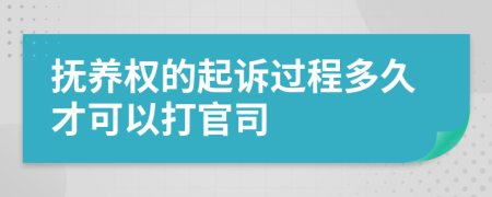 抚养权的起诉过程多久才可以打官司