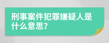 刑事案件犯罪嫌疑人是什么意思？