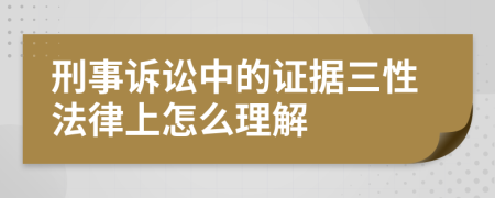 刑事诉讼中的证据三性法律上怎么理解