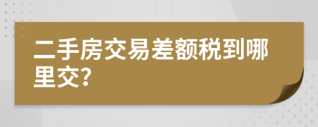 二手房交易差额税到哪里交？