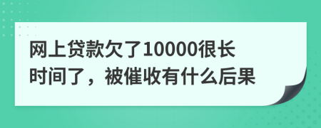 网上贷款欠了10000很长时间了，被催收有什么后果