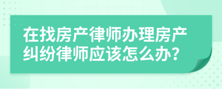 在找房产律师办理房产纠纷律师应该怎么办？