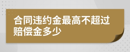 合同违约金最高不超过赔偿金多少