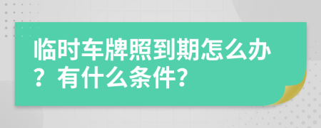 临时车牌照到期怎么办？有什么条件？