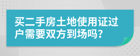 买二手房土地使用证过户需要双方到场吗？