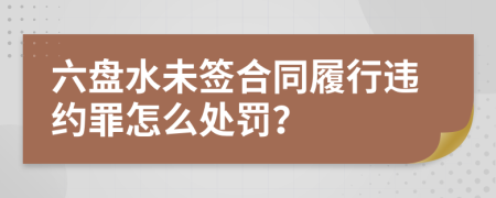 六盘水未签合同履行违约罪怎么处罚？