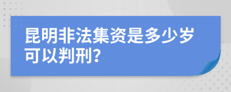 昆明非法集资是多少岁可以判刑？