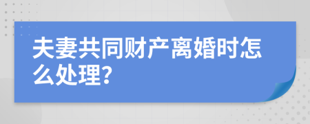 夫妻共同财产离婚时怎么处理？