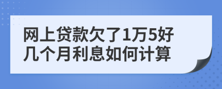 网上贷款欠了1万5好几个月利息如何计算