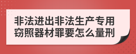 非法进出非法生产专用窃照器材罪要怎么量刑