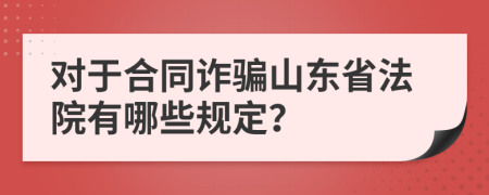 对于合同诈骗山东省法院有哪些规定？