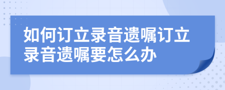 如何订立录音遗嘱订立录音遗嘱要怎么办