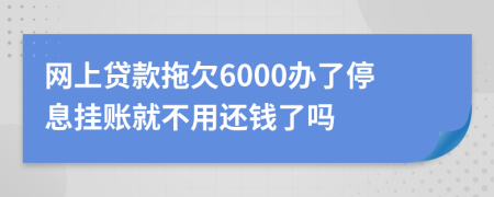 网上贷款拖欠6000办了停息挂账就不用还钱了吗