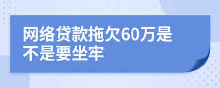 网络贷款拖欠60万是不是要坐牢