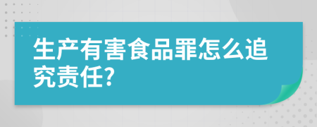 生产有害食品罪怎么追究责任?