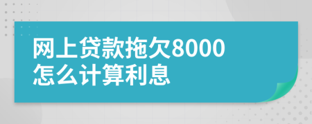 网上贷款拖欠8000怎么计算利息