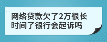 网络贷款欠了2万很长时间了银行会起诉吗