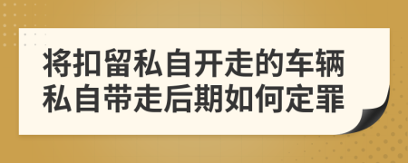 将扣留私自开走的车辆私自带走后期如何定罪