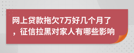 网上贷款拖欠7万好几个月了，征信拉黑对家人有哪些影响