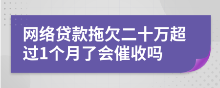 网络贷款拖欠二十万超过1个月了会催收吗