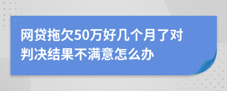 网贷拖欠50万好几个月了对判决结果不满意怎么办