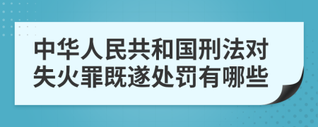 中华人民共和国刑法对失火罪既遂处罚有哪些