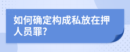 如何确定构成私放在押人员罪?