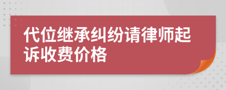 代位继承纠纷请律师起诉收费价格