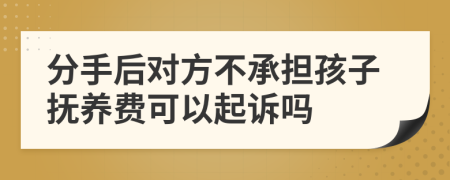 分手后对方不承担孩子抚养费可以起诉吗