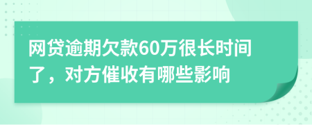网贷逾期欠款60万很长时间了，对方催收有哪些影响