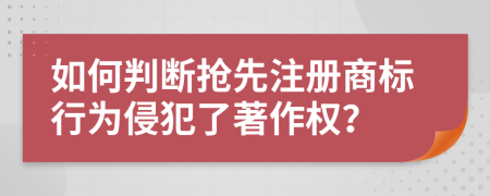 如何判断抢先注册商标行为侵犯了著作权？