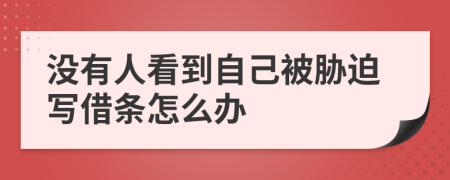 没有人看到自己被胁迫写借条怎么办