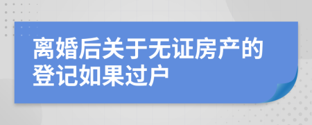 离婚后关于无证房产的登记如果过户