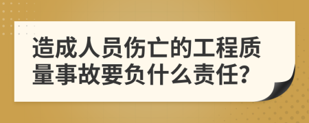 造成人员伤亡的工程质量事故要负什么责任？