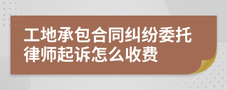 工地承包合同纠纷委托律师起诉怎么收费
