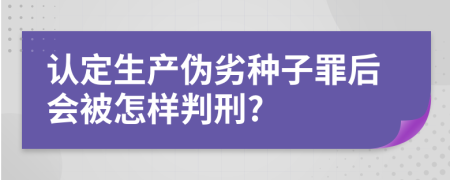 认定生产伪劣种子罪后会被怎样判刑?