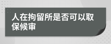 人在拘留所是否可以取保候审