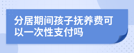 分居期间孩子抚养费可以一次性支付吗