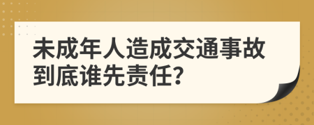 未成年人造成交通事故到底谁先责任？