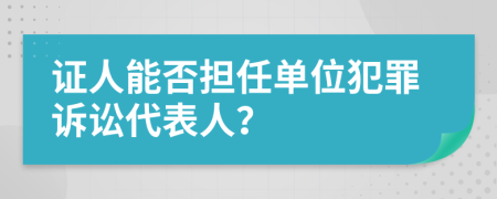 证人能否担任单位犯罪诉讼代表人？