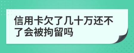 信用卡欠了几十万还不了会被拘留吗