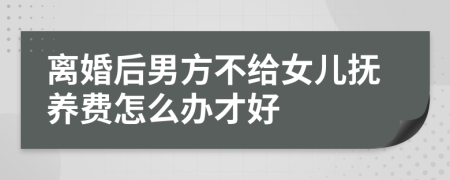 离婚后男方不给女儿抚养费怎么办才好