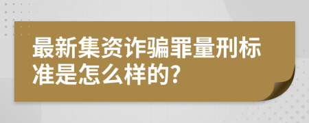 最新集资诈骗罪量刑标准是怎么样的?