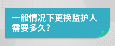 一般情况下更换监护人需要多久?