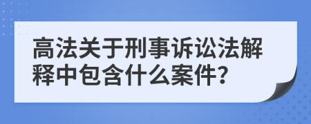 高法关于刑事诉讼法解释中包含什么案件？