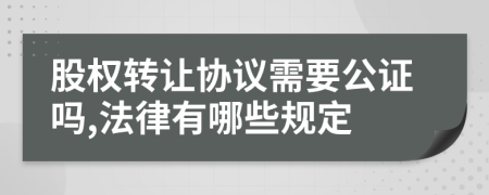 股权转让协议需要公证吗,法律有哪些规定