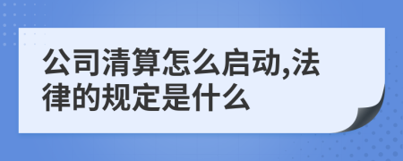 公司清算怎么启动,法律的规定是什么