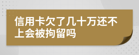 信用卡欠了几十万还不上会被拘留吗