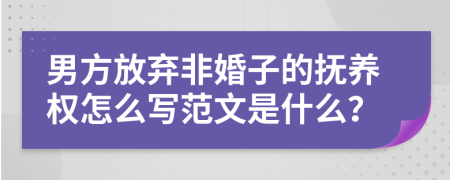 男方放弃非婚子的抚养权怎么写范文是什么？