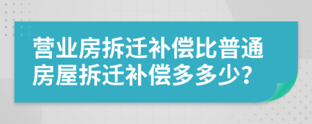 营业房拆迁补偿比普通房屋拆迁补偿多多少？